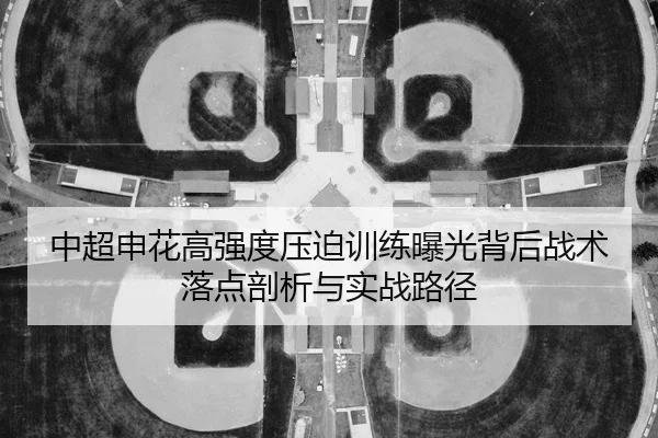 中超申花高强度压迫训练曝光背后战术落点剖析与实战路径