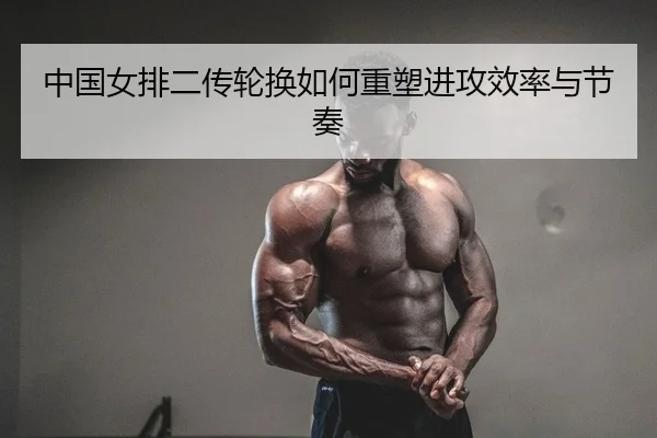 中国女排二传轮换如何重塑进攻效率与节奏
