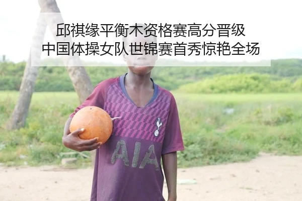 邱祺缘平衡木资格赛高分晋级 中国体操女队世锦赛首秀惊艳全场